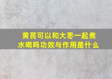 黄芪可以和大枣一起煮水喝吗功效与作用是什么