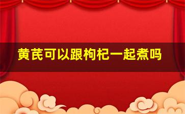 黄芪可以跟枸杞一起煮吗