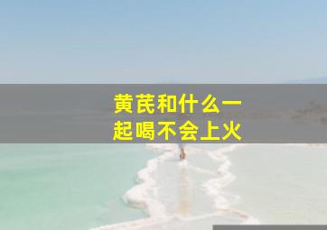 黄芪和什么一起喝不会上火