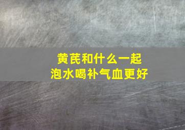 黄芪和什么一起泡水喝补气血更好