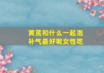 黄芪和什么一起泡补气最好呢女性吃