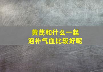 黄芪和什么一起泡补气血比较好呢