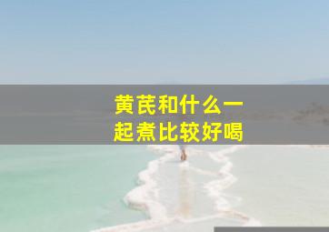 黄芪和什么一起煮比较好喝