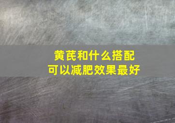 黄芪和什么搭配可以减肥效果最好