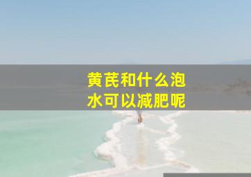 黄芪和什么泡水可以减肥呢