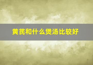 黄芪和什么煲汤比较好