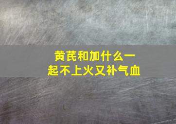 黄芪和加什么一起不上火又补气血