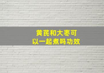 黄芪和大枣可以一起煮吗功效