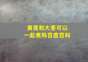 黄芪和大枣可以一起煮吗百度百科