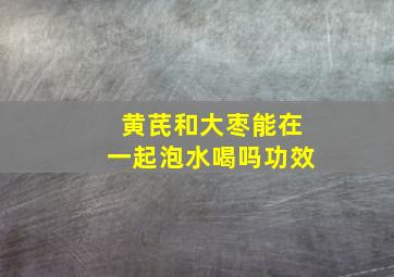 黄芪和大枣能在一起泡水喝吗功效