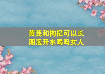 黄芪和枸杞可以长期泡开水喝吗女人