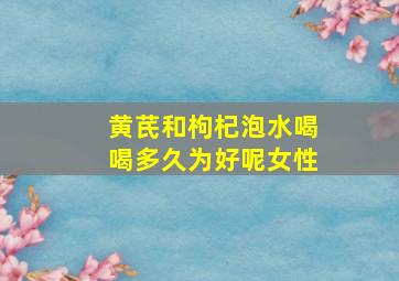 黄芪和枸杞泡水喝喝多久为好呢女性