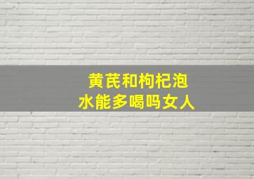 黄芪和枸杞泡水能多喝吗女人