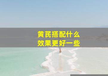 黄芪搭配什么效果更好一些