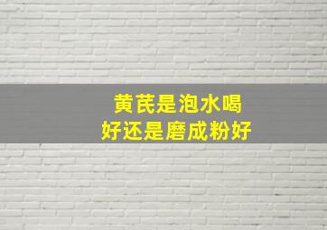 黄芪是泡水喝好还是磨成粉好