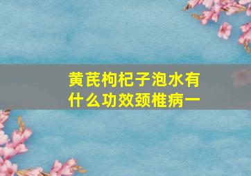 黄芪枸杞子泡水有什么功效颈椎病一