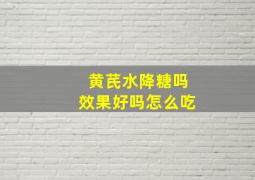 黄芪水降糖吗效果好吗怎么吃