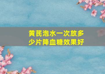 黄芪泡水一次放多少片降血糖效果好