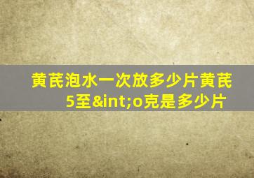 黄芪泡水一次放多少片黄芪5至∫o克是多少片