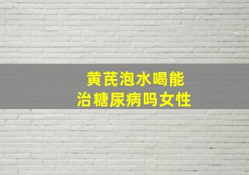 黄芪泡水喝能治糖尿病吗女性