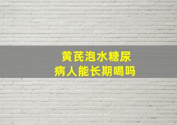 黄芪泡水糖尿病人能长期喝吗