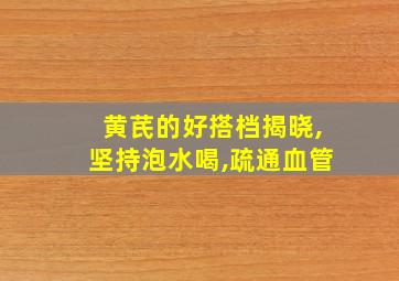 黄芪的好搭档揭晓,坚持泡水喝,疏通血管