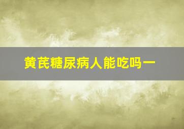 黄芪糖尿病人能吃吗一