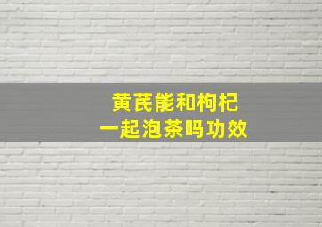 黄芪能和枸杞一起泡茶吗功效