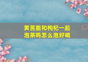 黄芪能和枸杞一起泡茶吗怎么泡好喝