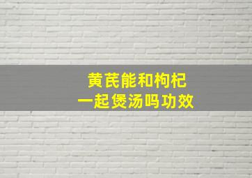 黄芪能和枸杞一起煲汤吗功效