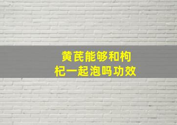 黄芪能够和枸杞一起泡吗功效