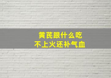 黄芪跟什么吃不上火还补气血