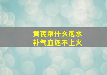 黄芪跟什么泡水补气血还不上火