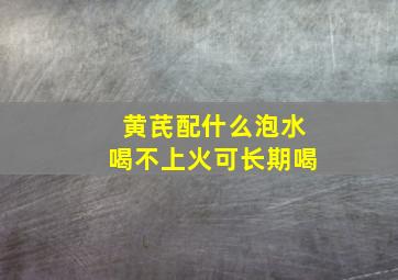 黄芪配什么泡水喝不上火可长期喝