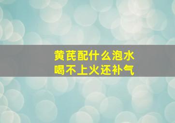 黄芪配什么泡水喝不上火还补气