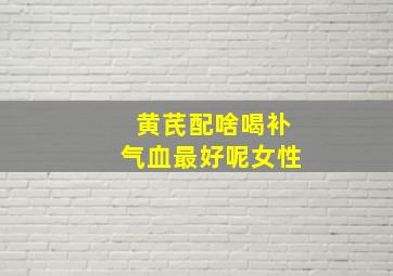 黄芪配啥喝补气血最好呢女性