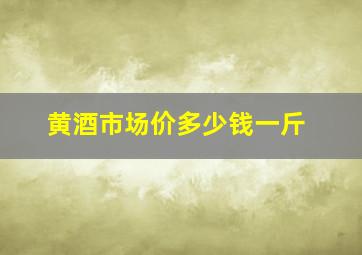 黄酒市场价多少钱一斤