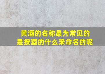 黄酒的名称最为常见的是按酒的什么来命名的呢