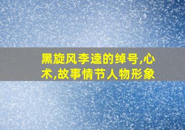 黑旋风李逵的绰号,心术,故事情节人物形象