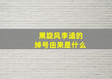 黑旋风李逵的绰号由来是什么