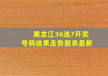 黑龙江36选7开奖号码结果走势图表最新