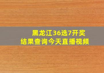 黑龙江36选7开奖结果查询今天直播视频