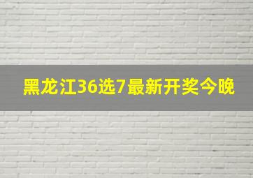 黑龙江36选7最新开奖今晚