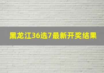 黑龙江36选7最新开奖结果