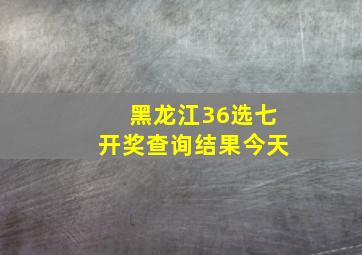 黑龙江36选七开奖查询结果今天