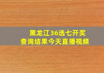 黑龙江36选七开奖查询结果今天直播视频