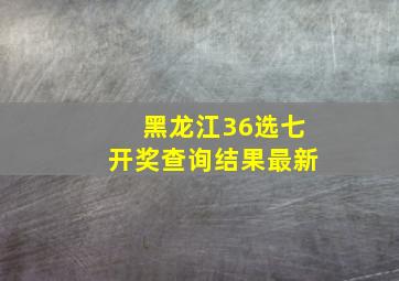 黑龙江36选七开奖查询结果最新