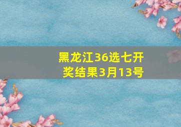 黑龙江36选七开奖结果3月13号