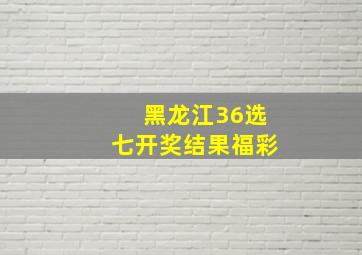 黑龙江36选七开奖结果福彩