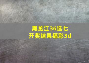 黑龙江36选七开奖结果福彩3d